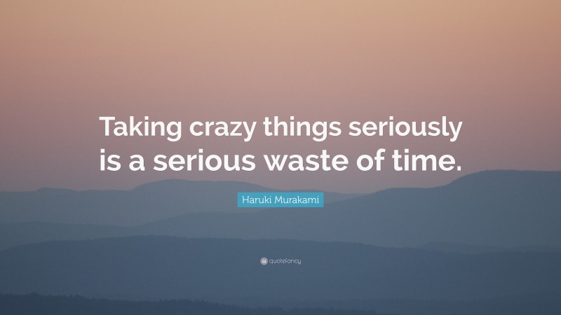 Haruki Murakami Quote: “Taking crazy things seriously is a serious waste of time.”