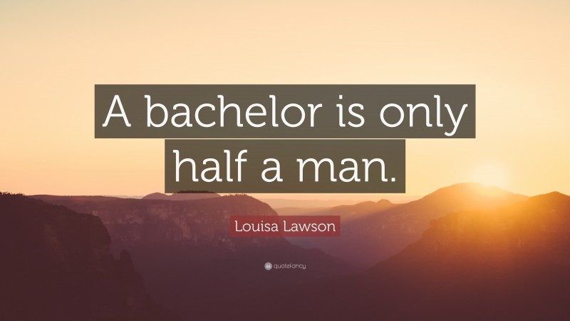 Louisa Lawson Quote: “A bachelor is only half a man.”