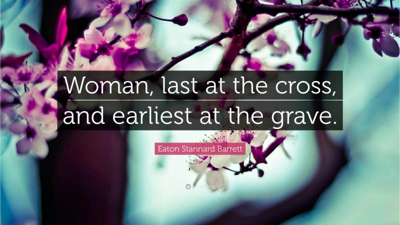 Eaton Stannard Barrett Quote: “Woman, last at the cross, and earliest at the grave.”