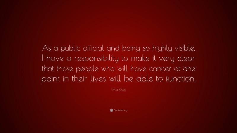 Lindy Boggs Quote: “As a public official and being so highly visible, I have a responsibility to make it very clear that those people who will have cancer at one point in their lives will be able to function.”