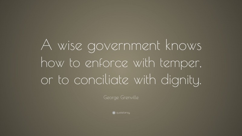 George Grenville Quote: “A wise government knows how to enforce with temper, or to conciliate with dignity.”