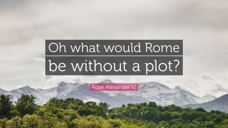 Pope Alexander VI Quote: “Oh what would Rome be without a plot?”