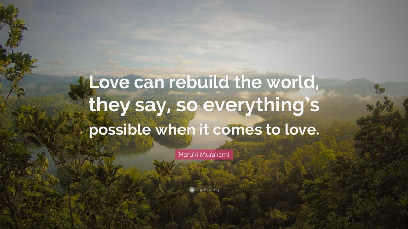 Haruki Murakami Quote: “Love can rebuild the world, they say, so everything’s possible when it comes to love.”