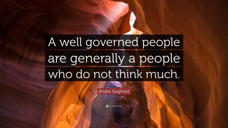 Andre Siegfried Quote: “A well governed people are generally a people who do not think much.”