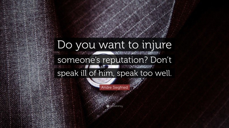 Andre Siegfried Quote: “Do you want to injure someone’s reputation? Don’t speak ill of him, speak too well.”