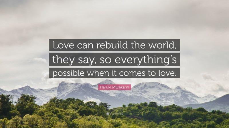 Haruki Murakami Quote: “Love can rebuild the world, they say, so everything’s possible when it comes to love.”