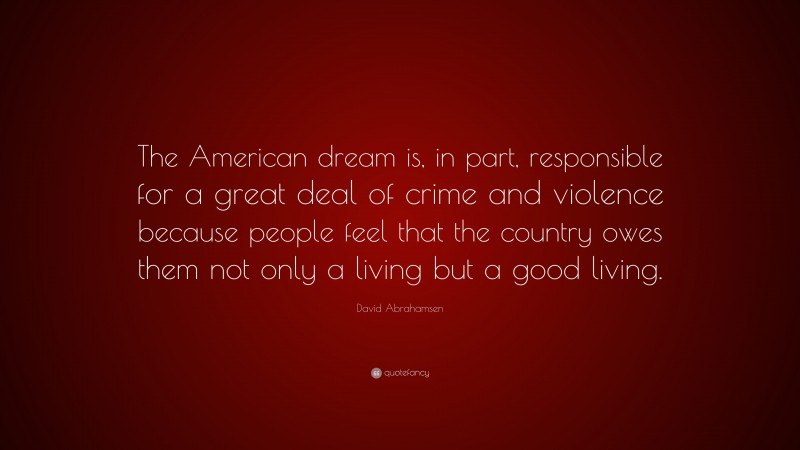 David Abrahamsen Quote: “The American dream is, in part, responsible for a great deal of crime and violence because people feel that the country owes them not only a living but a good living.”