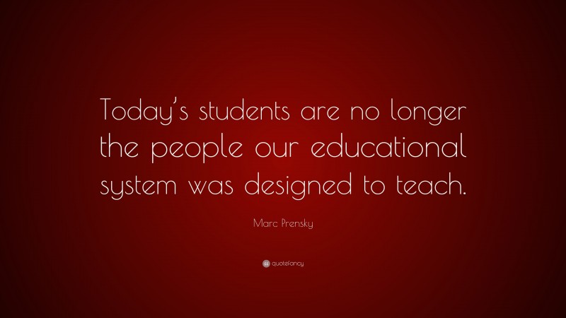 Marc Prensky Quote: “Today’s students are no longer the people our educational system was designed to teach.”
