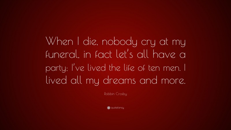 Robbin Crosby Quote: “When I die, nobody cry at my funeral, in fact let’s all have a party; I’ve lived the life of ten men. I lived all my dreams and more.”