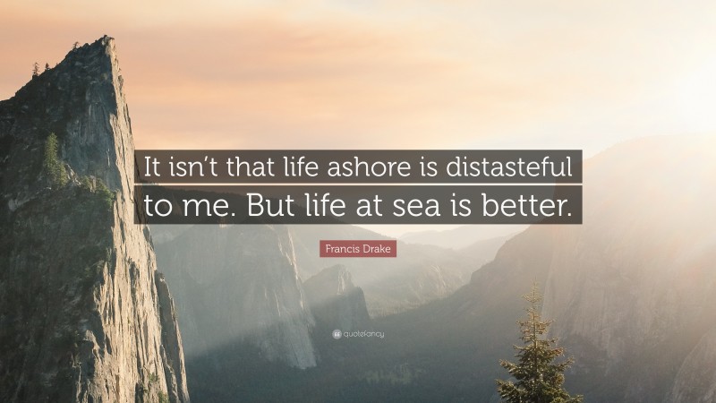 Francis Drake Quote: “It isn’t that life ashore is distasteful to me. But life at sea is better.”