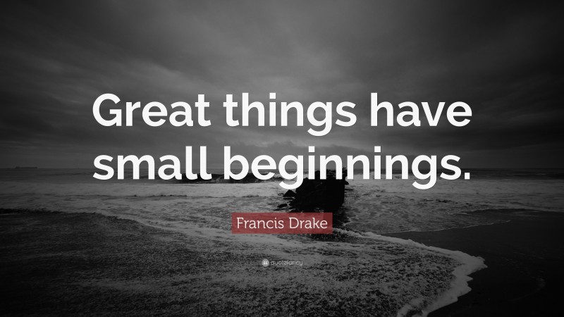 Francis Drake Quote: “Great things have small beginnings.”