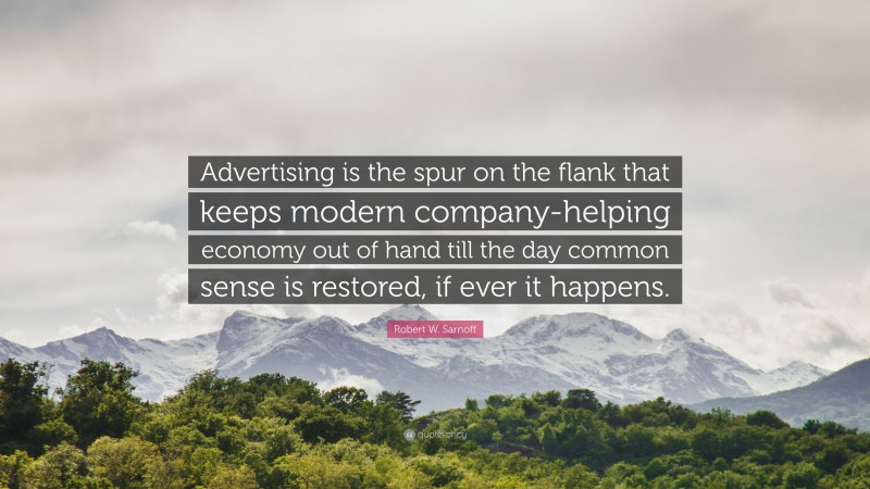 Robert W. Sarnoff Quote: “Advertising is the spur on the flank that keeps modern company-helping economy out of hand till the day common sense is restored, if ever it happens.”