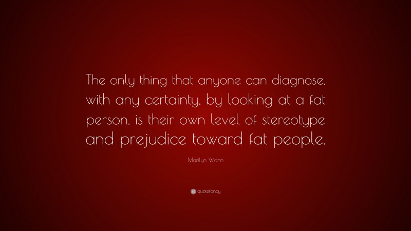 Marilyn Wann Quote: “The only thing that anyone can diagnose, with any certainty, by looking at a fat person, is their own level of stereotype and prejudice toward fat people.”