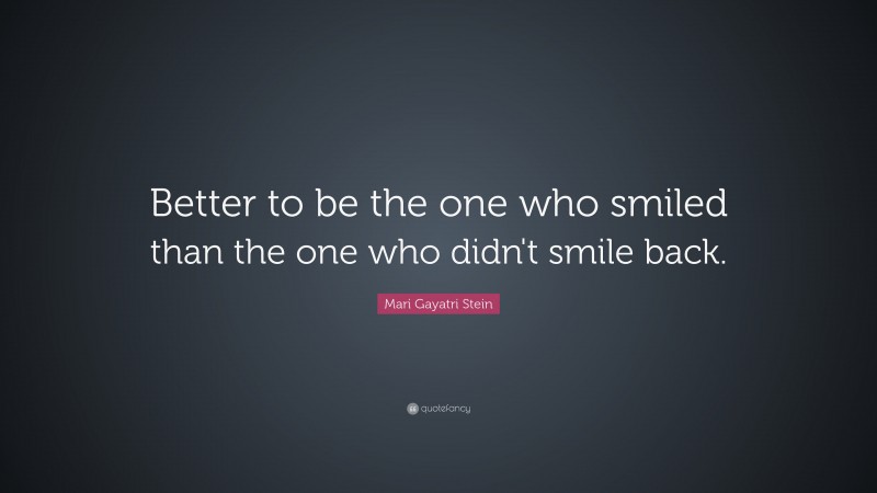 Mari Gayatri Stein Quote: “Better to be the one who smiled than the one ...