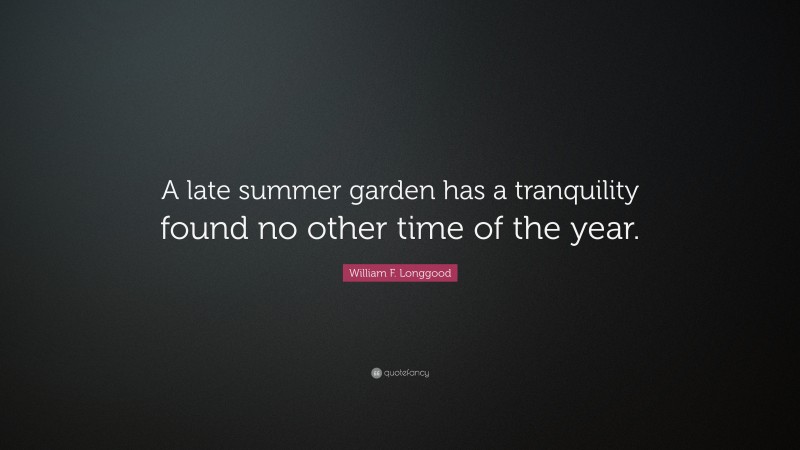 William F. Longgood Quote: “A late summer garden has a tranquility found no other time of the year.”