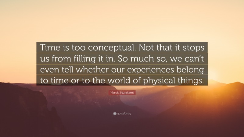 Haruki Murakami Quote: “Time is too conceptual. Not that it stops us from filling it in. So much so, we can’t even tell whether our experiences belong to time or to the world of physical things.”