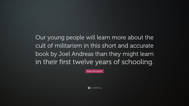 Blase Bonpane Quote: “Our young people will learn more about the cult of militarism in this short and accurate book by Joel Andreas than they might learn in their first twelve years of schooling.”