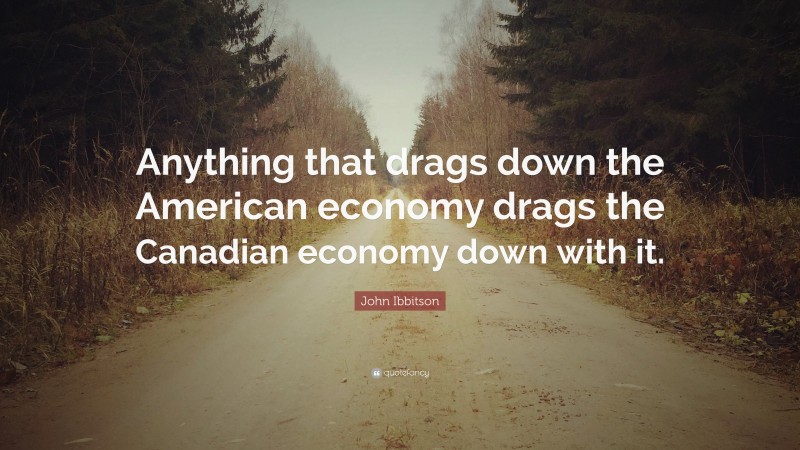 John Ibbitson Quote: “Anything that drags down the American economy drags the Canadian economy down with it.”