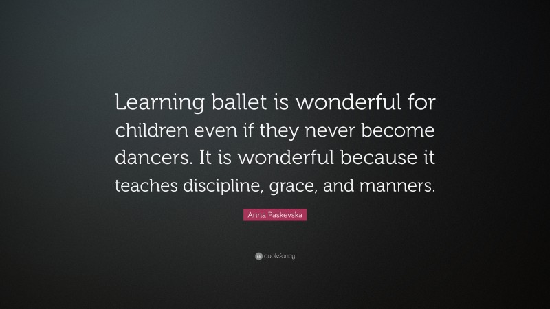 Anna Paskevska Quote: “Learning ballet is wonderful for children even if they never become dancers. It is wonderful because it teaches discipline, grace, and manners.”