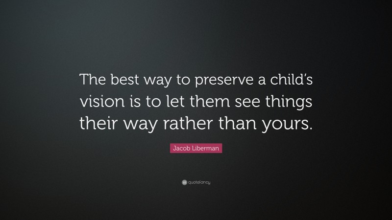 Jacob Liberman Quote: “The best way to preserve a child’s vision is to let them see things their way rather than yours.”