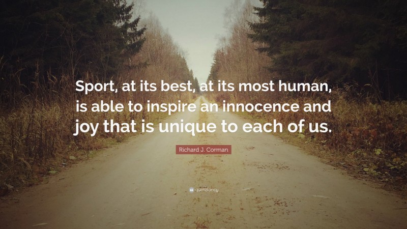 Richard J. Corman Quote: “Sport, at its best, at its most human, is able to inspire an innocence and joy that is unique to each of us.”