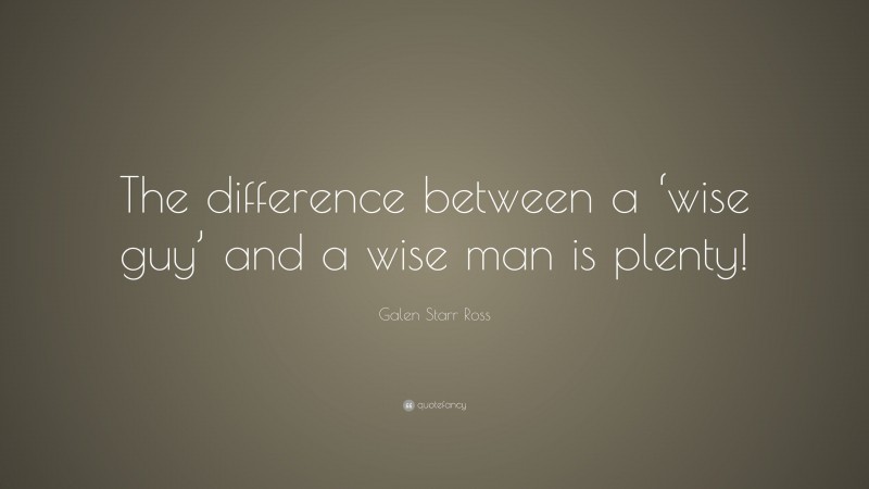 Galen Starr Ross Quote: “The difference between a ‘wise guy’ and a wise man is plenty!”