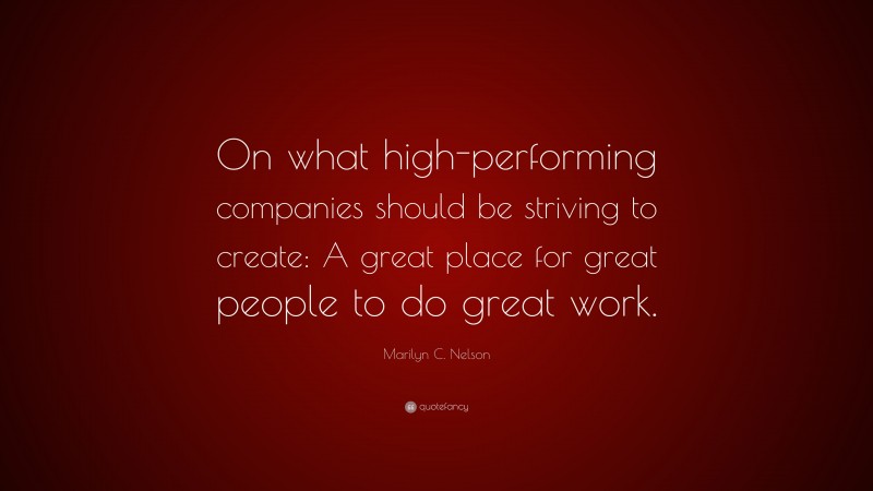 Marilyn C. Nelson Quote: “On what high-performing companies should be striving to create: A great place for great people to do great work.”