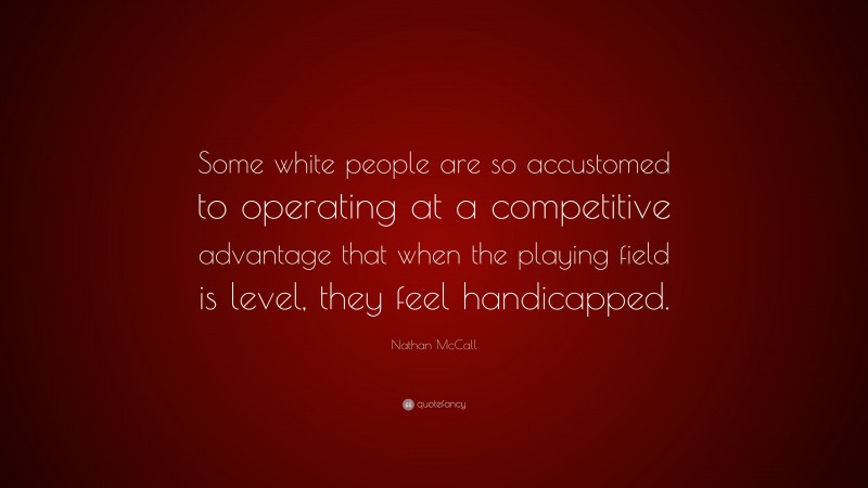 Nathan McCall Quote: “Some white people are so accustomed to operating at a competitive advantage that when the playing field is level, they feel handicapped.”