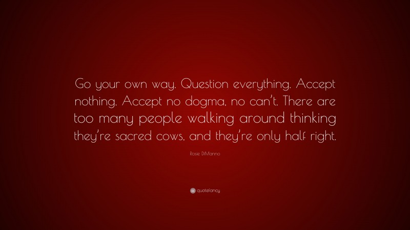Rosie DiManno Quote: “Go your own way. Question everything. Accept nothing. Accept no dogma, no can’t. There are too many people walking around thinking they’re sacred cows, and they’re only half right.”