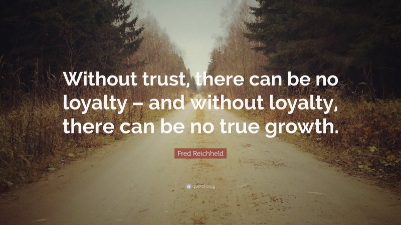 Fred Reichheld Quote: “Without trust, there can be no loyalty – and without loyalty, there can be no true growth.”