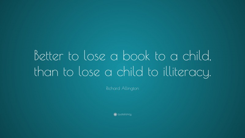 Richard Allington Quote: “Better to lose a book to a child, than to lose a child to illiteracy.”