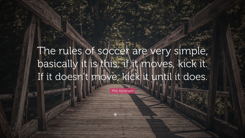 Phil Abraham Quote: “The rules of soccer are very simple, basically it is this: if it moves, kick it. If it doesn’t move, kick it until it does.”