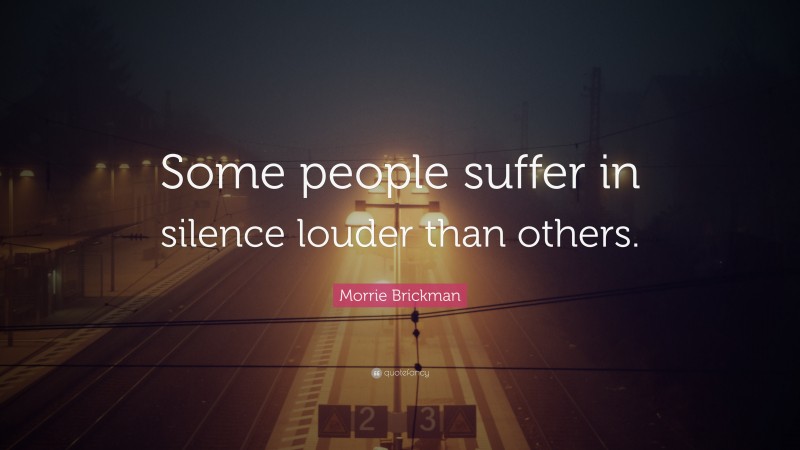 Morrie Brickman Quote: “Some people suffer in silence louder than others.”