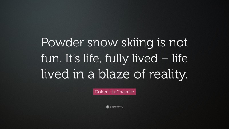 Dolores LaChapelle Quote: “Powder snow skiing is not fun. It’s life, fully lived – life lived in a blaze of reality.”