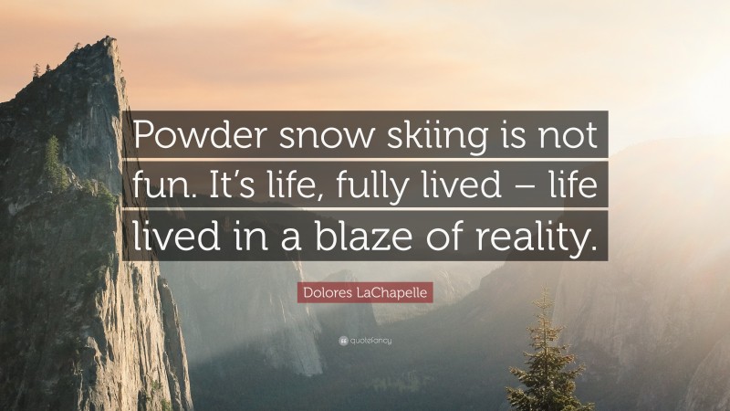 Dolores LaChapelle Quote: “Powder snow skiing is not fun. It’s life, fully lived – life lived in a blaze of reality.”