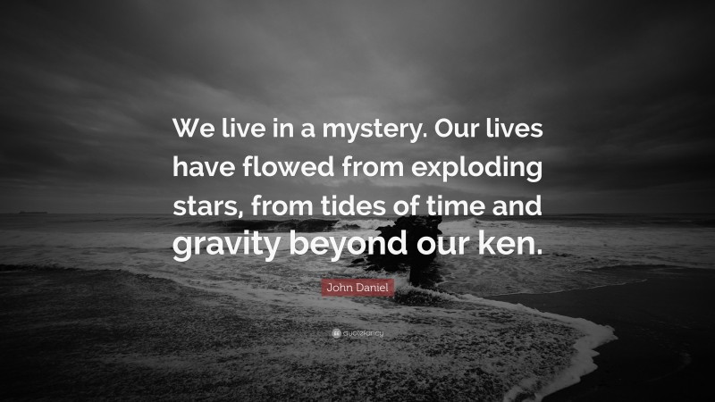 John Daniel Quote: “We live in a mystery. Our lives have flowed from exploding stars, from tides of time and gravity beyond our ken.”