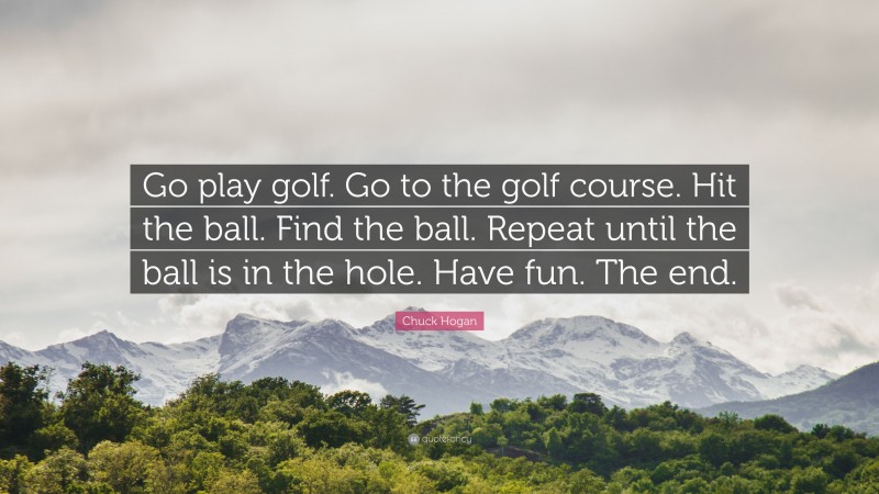 Chuck Hogan Quote: “Go play golf. Go to the golf course. Hit the ball. Find the ball. Repeat until the ball is in the hole. Have fun. The end.”
