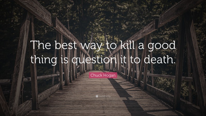 Chuck Hogan Quote: “The best way to kill a good thing is question it to death.”