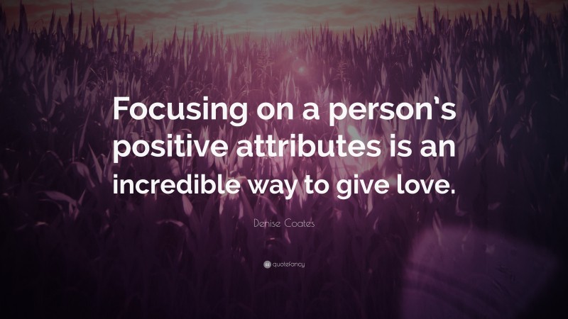 Denise Coates Quote: “Focusing on a person’s positive attributes is an incredible way to give love.”