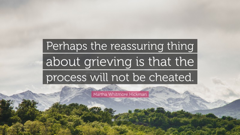 Martha Whitmore Hickman Quote: “Perhaps the reassuring thing about grieving is that the process will not be cheated.”