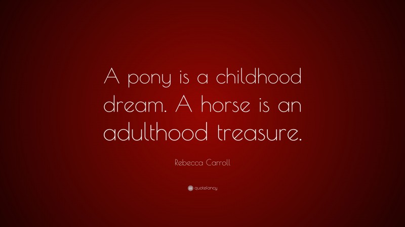 Rebecca Carroll Quote: “A pony is a childhood dream. A horse is an adulthood treasure.”
