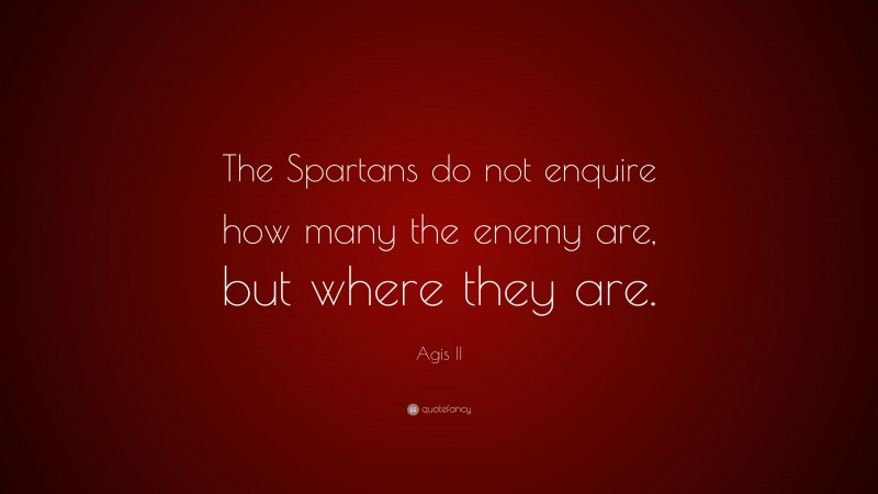 Agis II Quote: “The Spartans do not enquire how many the enemy are, but where they are.”