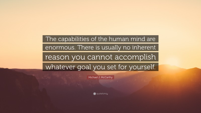 Michael J. McCarthy Quote: “The capabilities of the human mind are enormous. There is usually no inherent reason you cannot accomplish whatever goal you set for yourself.”