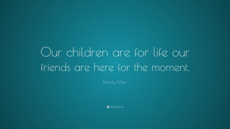 Brandy Miller Quote: “Our children are for life our friends are here for the moment.”