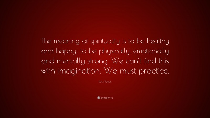 Ratu Bagus Quote: “The meaning of spirituality is to be healthy and happy; to be physically, emotionally and mentally strong. We can’t find this with imagination. We must practice.”