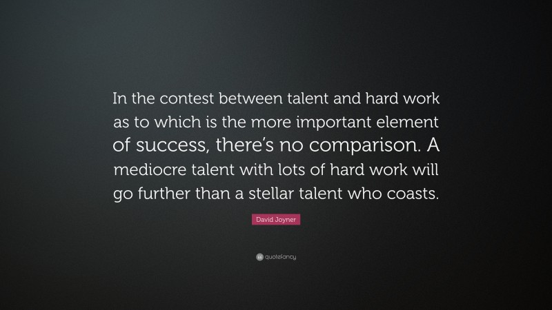 David Joyner Quote: “In the contest between talent and hard work as to which is the more important element of success, there’s no comparison. A mediocre talent with lots of hard work will go further than a stellar talent who coasts.”