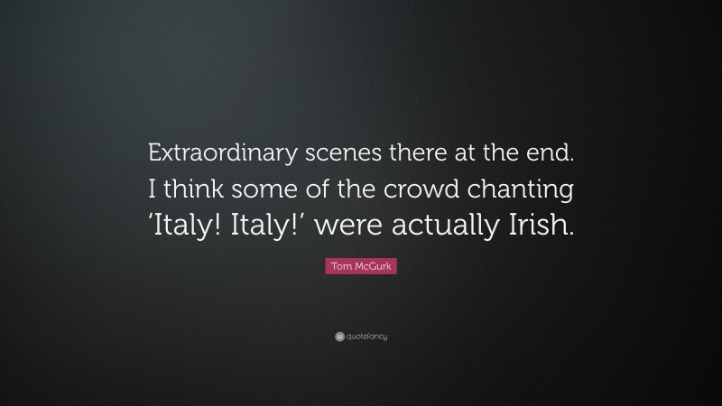 Tom McGurk Quote: “Extraordinary scenes there at the end. I think some of the crowd chanting ‘Italy! Italy!’ were actually Irish.”