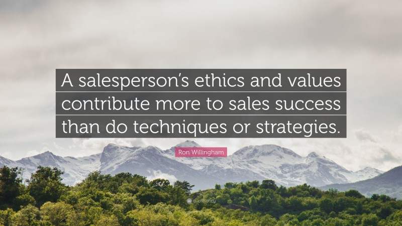 Ron Willingham Quote: “A salesperson’s ethics and values contribute more to sales success than do techniques or strategies.”