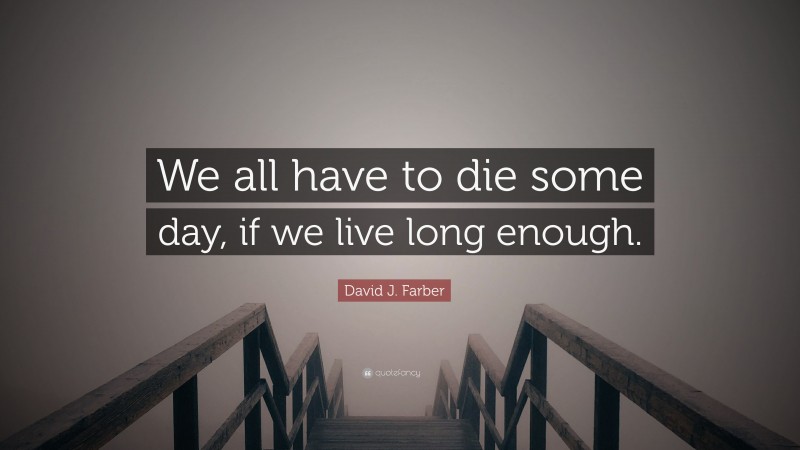 David J. Farber Quote: “We all have to die some day, if we live long enough.”