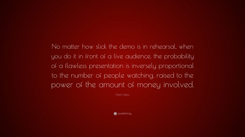 Mark Gibbs Quote: “No matter how slick the demo is in rehearsal, when you do it in front of a live audience, the probability of a flawless presentation is inversely proportional to the number of people watching, raised to the power of the amount of money involved.”